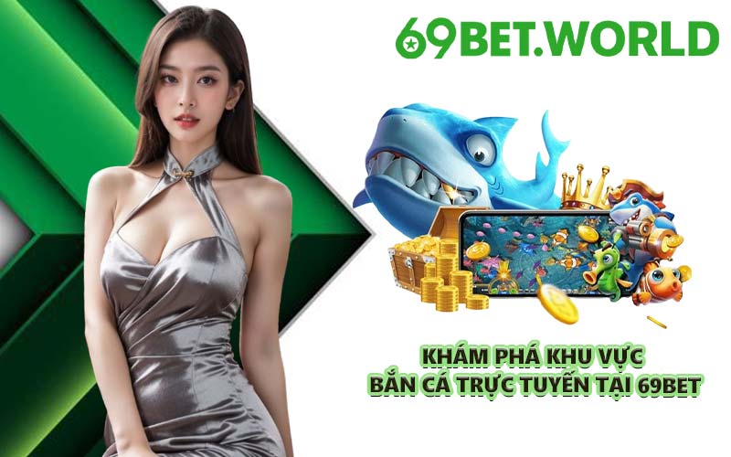 Khám phá khu vực bắn cá trực tuyến tại 69BET